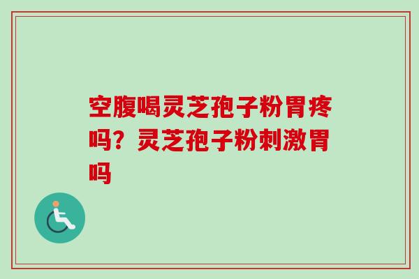空腹喝灵芝孢子粉胃疼吗？灵芝孢子粉刺激胃吗