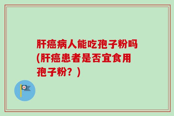 肝癌病人能吃孢子粉吗(肝癌患者是否宜食用孢子粉？)