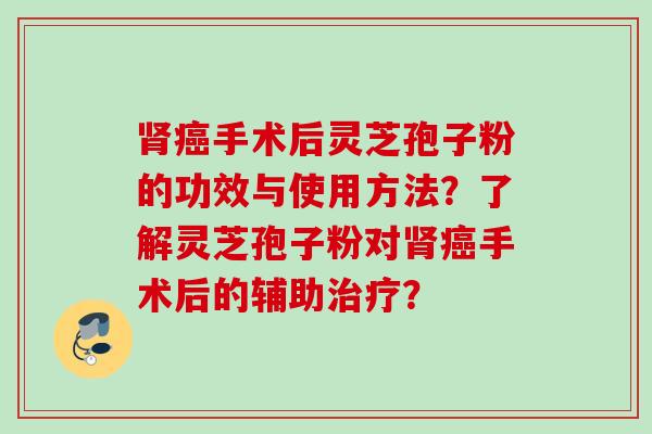 肾癌手术后灵芝孢子粉的功效与使用方法？了解灵芝孢子粉对肾癌手术后的辅助治疗？
