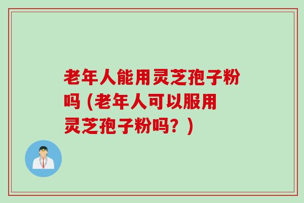 老年人能用灵芝孢子粉吗 (老年人可以服用灵芝孢子粉吗?) 老年人能用灵芝孢子粉吗 (老年人可以服用灵芝孢子粉吗?)