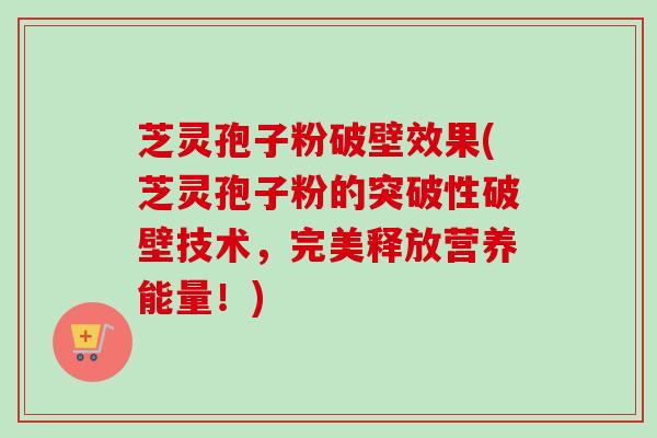 芝灵孢子粉破壁效果(芝灵孢子粉的突破性破壁技术，完美释放营养能量！)