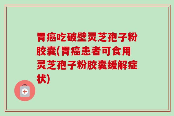 胃癌吃破壁灵芝孢子粉胶囊(胃癌患者可食用灵芝孢子粉胶囊缓解症状)
