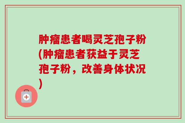 患者喝灵芝孢子粉(患者获益于灵芝孢子粉,改善身体状况) 患者喝灵芝孢子粉(患者获益于灵芝孢子粉,改善身体状况)