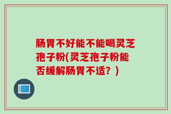 肠胃不好能不能喝灵芝孢子粉(灵芝孢子粉能否缓解肠胃不适？)