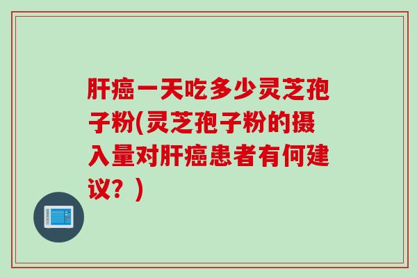 肝癌一天吃多少灵芝孢子粉(灵芝孢子粉的摄入量对肝癌患者有何建议？)