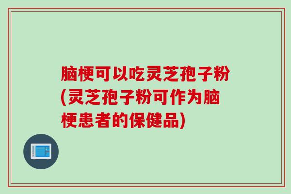 脑梗可以吃灵芝孢子粉(灵芝孢子粉可作为脑梗患者的保健品)