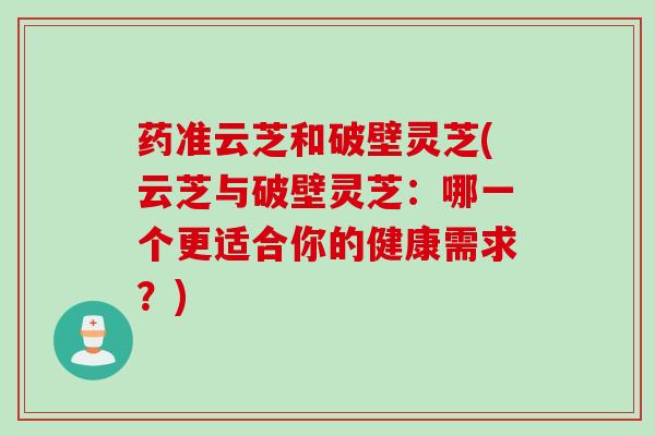 药准云芝和破壁灵芝(云芝与破壁灵芝：哪一个更适合你的健康需求？)