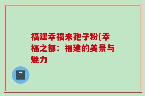 福建幸福来孢子粉(幸福之都：福建的美景与魅力