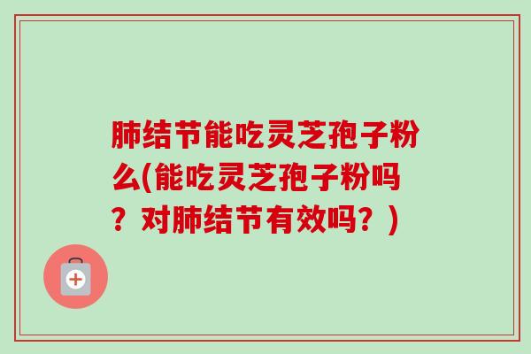 肺结节能吃灵芝孢子粉么(能吃灵芝孢子粉吗？对肺结节有效吗？)
