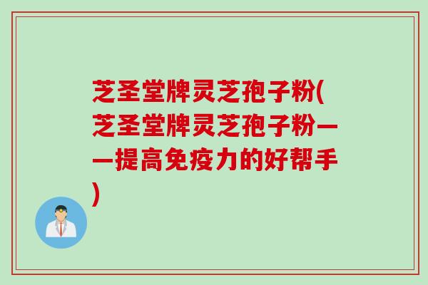 芝圣堂牌灵芝孢子粉(芝圣堂牌灵芝孢子粉——提高免疫力的好帮手)