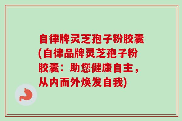 自律牌灵芝孢子粉胶囊(自律品牌灵芝孢子粉胶囊:助您健康自主,从内而外焕发自我) 自律牌灵芝孢子粉胶囊(自律品牌灵芝孢子粉胶囊:助您健康自主,从内而外焕发自我)