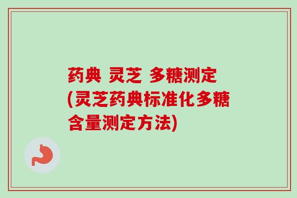 药典 灵芝 多糖测定(灵芝药典标准化多糖含量测定方法)