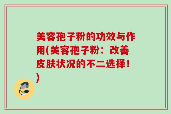 美容孢子粉的功效与作用(美容孢子粉：改善皮肤状况的不二选择！)