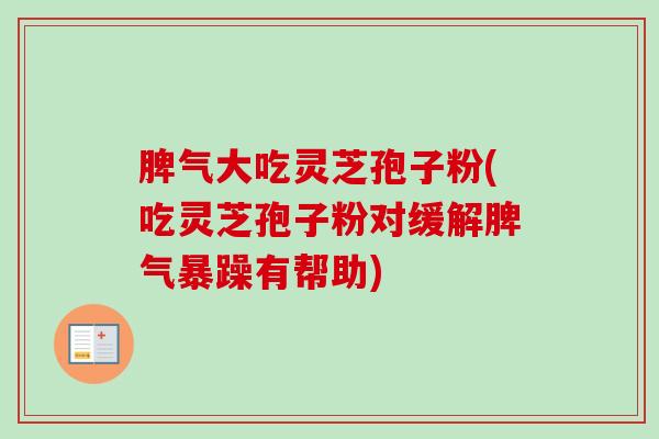 脾气大吃灵芝孢子粉(吃灵芝孢子粉对缓解脾气暴躁有帮助)