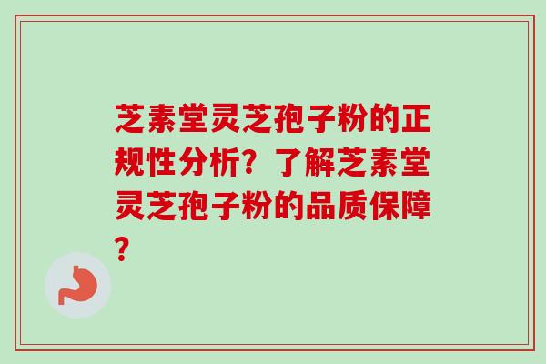 芝素堂灵芝孢子粉的正规性分析?了解芝素堂灵芝孢子粉的品质保障? 芝素堂灵芝孢子粉的正规性分析?了解芝素堂灵芝孢子粉的品质保障?