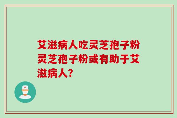 艾滋病人吃灵芝孢子粉灵芝孢子粉或有助于艾滋病人？
