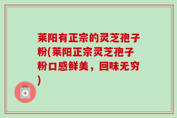 莱阳有正宗的灵芝孢子粉(莱阳正宗灵芝孢子粉口感鲜美，回味无穷)