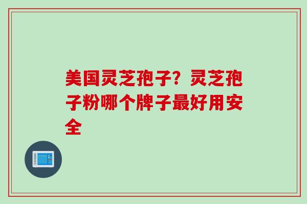 美国灵芝孢子？灵芝孢子粉哪个牌子最好用安全