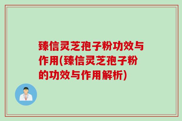 臻信灵芝孢子粉功效与作用(臻信灵芝孢子粉的功效与作用解析)