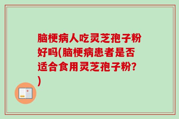 脑梗病人吃灵芝孢子粉好吗(脑梗病患者是否适合食用灵芝孢子粉？)