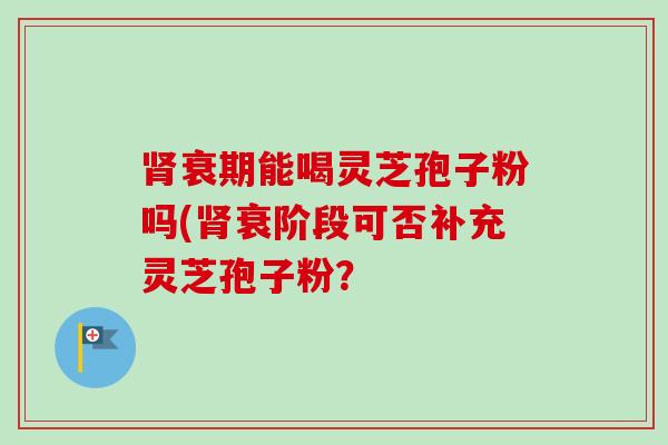 肾衰期能喝灵芝孢子粉吗(肾衰阶段可否补充灵芝孢子粉？