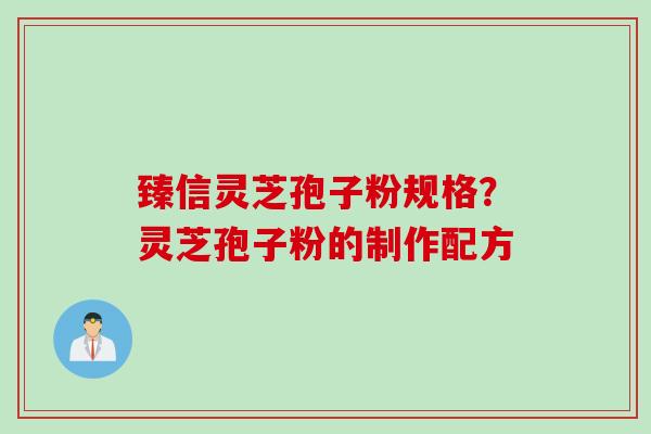 臻信灵芝孢子粉规格？灵芝孢子粉的制作配方