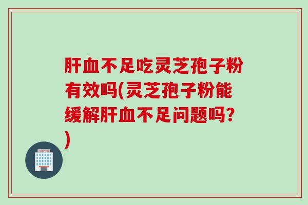 肝血不足吃灵芝孢子粉有效吗(灵芝孢子粉能缓解肝血不足问题吗？)