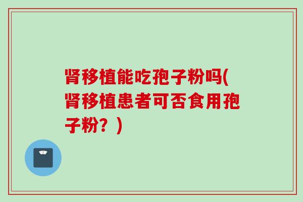 肾移植能吃孢子粉吗(肾移植患者可否食用孢子粉？)