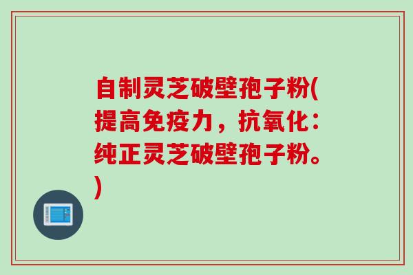自制灵芝破壁孢子粉(提高免疫力，抗氧化：纯正灵芝破壁孢子粉。)