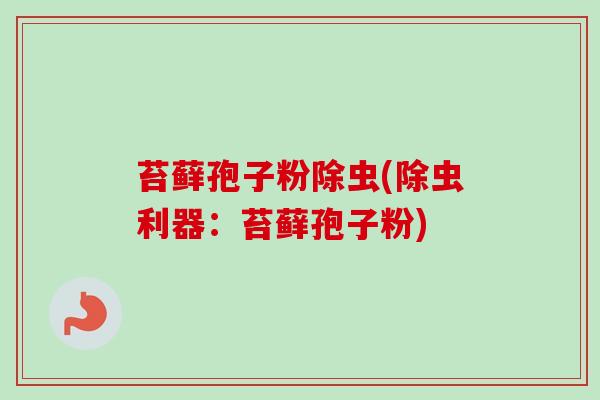 苔藓孢子粉除虫(除虫利器：苔藓孢子粉)