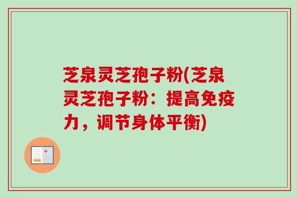 芝泉灵芝孢子粉(芝泉灵芝孢子粉:提高免疫力,调节身体平衡) 芝泉灵芝孢子粉(芝泉灵芝孢子粉:提高免疫力,调节身体平衡)