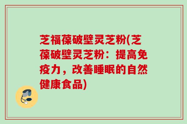 芝福葆破壁灵芝粉(芝葆破壁灵芝粉：提高免疫力，改善的自然健康食品)