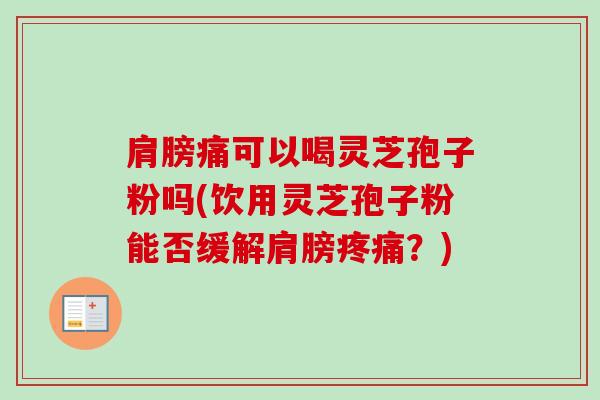 肩膀痛可以喝灵芝孢子粉吗(饮用灵芝孢子粉能否缓解肩膀?) 肩膀痛可以喝灵芝孢子粉吗(饮用灵芝孢子粉能否缓解肩膀?)