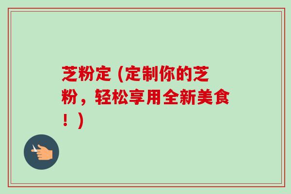 芝粉定 (定制你的芝粉，轻松享用全新美食！)