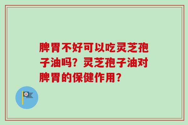 脾胃不好可以吃灵芝孢子油吗？灵芝孢子油对脾胃的保健作用？