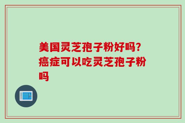 美国灵芝孢子粉好吗？癌症可以吃灵芝孢子粉吗