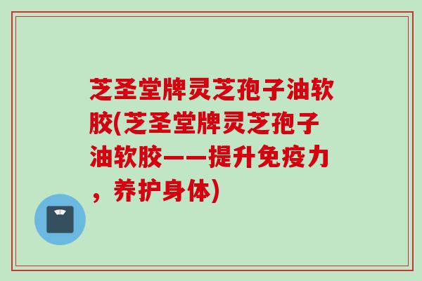 芝圣堂牌灵芝孢子油软胶(芝圣堂牌灵芝孢子油软胶——提升免疫力,养护身体) 芝圣堂牌灵芝孢子油软胶(芝圣堂牌灵芝孢子油软胶——提升免疫力,养护身体)