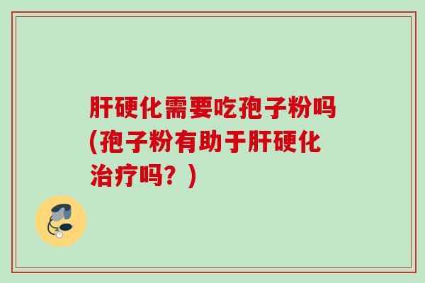 肝硬化需要吃孢子粉吗(孢子粉有助于肝硬化治疗吗？)