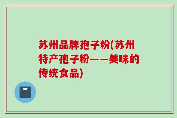 苏州品牌孢子粉(苏州特产孢子粉——美味的传统食品)