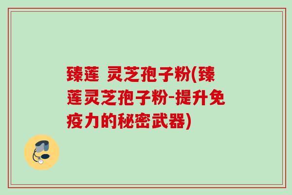臻莲 灵芝孢子粉(臻莲灵芝孢子粉-提升免疫力的秘密武器)