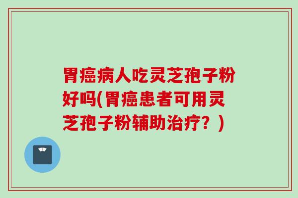 胃癌病人吃灵芝孢子粉好吗(胃癌患者可用灵芝孢子粉辅助治疗？)