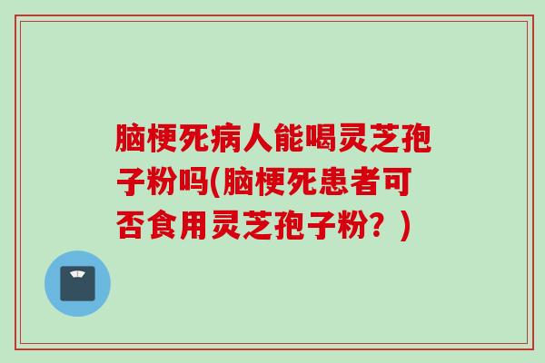 脑梗死病人能喝灵芝孢子粉吗(脑梗死患者可否食用灵芝孢子粉？)