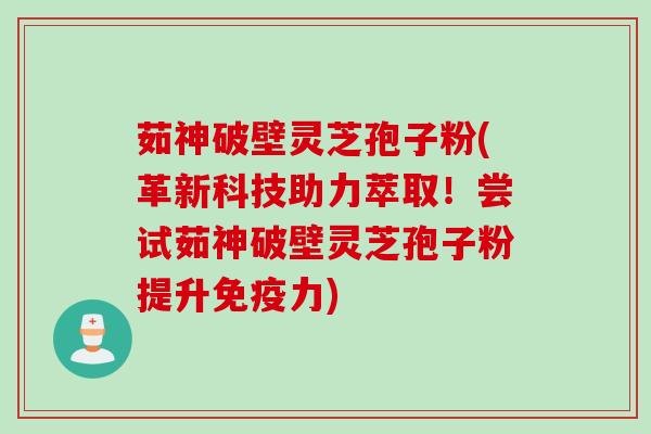 茹神破壁灵芝孢子粉(革新科技助力萃取！尝试茹神破壁灵芝孢子粉提升免疫力)