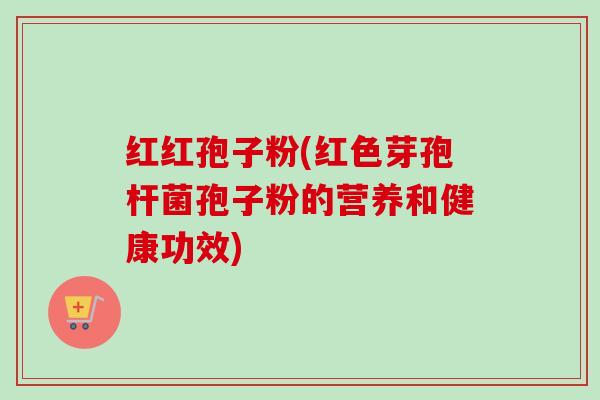 红红孢子粉(红色芽孢杆菌孢子粉的营养和健康功效)