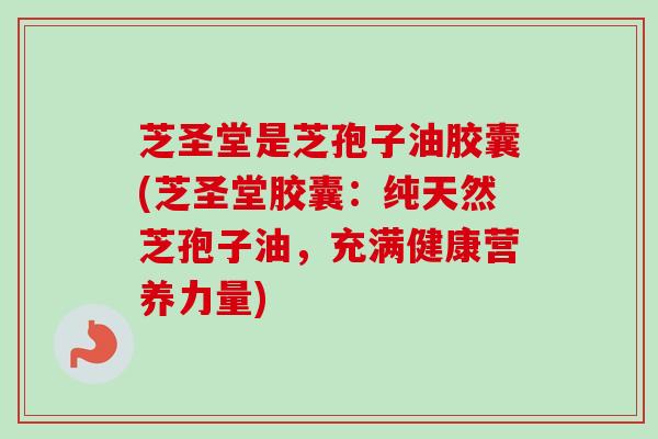 芝圣堂是芝孢子油胶囊(芝圣堂胶囊：纯天然芝孢子油，充满健康营养力量)