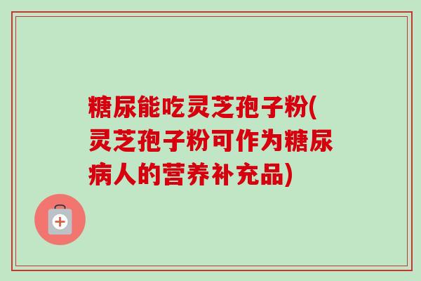 糖尿能吃灵芝孢子粉(灵芝孢子粉可作为糖尿病人的营养补充品)