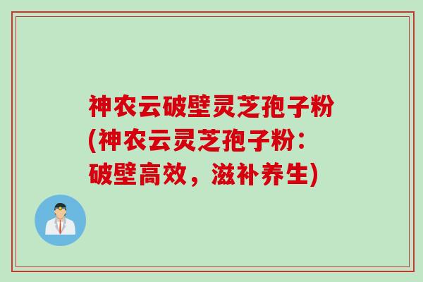 神农云破壁灵芝孢子粉(神农云灵芝孢子粉:破壁高效,滋补养生) 神农云破壁灵芝孢子粉(神农云灵芝孢子粉:破壁高效,滋补养生)