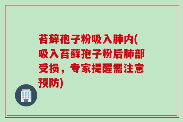 苔藓孢子粉吸入肺内(吸入苔藓孢子粉后肺部受损，专家提醒需注意预防)