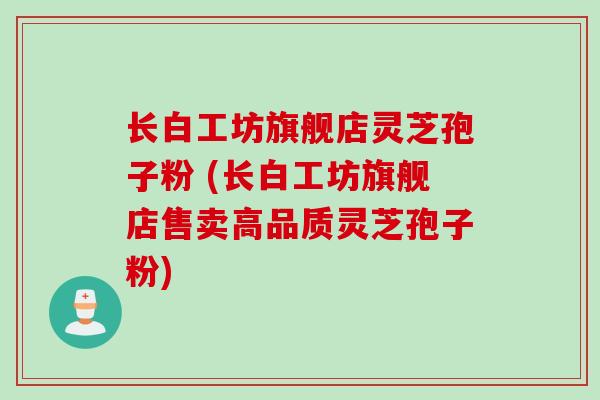 长白工坊旗舰店灵芝孢子粉 (长白工坊旗舰店售卖高品质灵芝孢子粉)