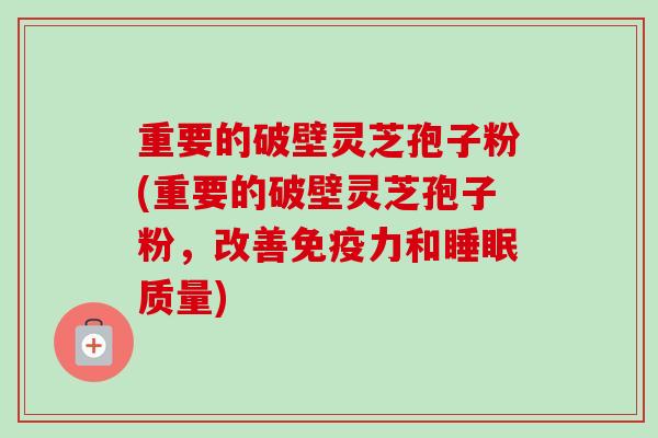 重要的破壁灵芝孢子粉(重要的破壁灵芝孢子粉，改善免疫力和睡眠质量)